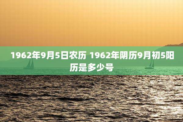 1962年9月5日农历 1962年阴历9月初5阳历是多少号