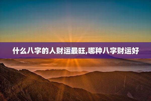什么八字的人财运最旺,哪种八字财运好