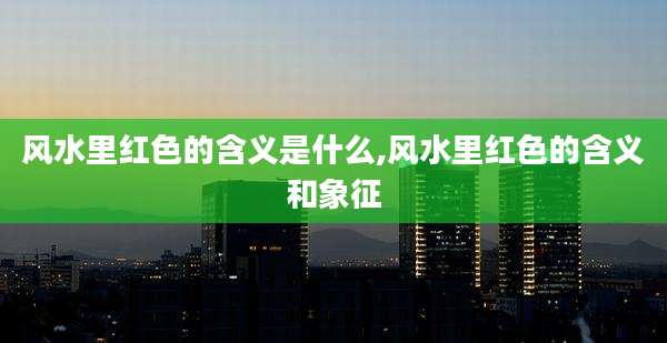 风水里红色的含义是什么,风水里红色的含义和象征