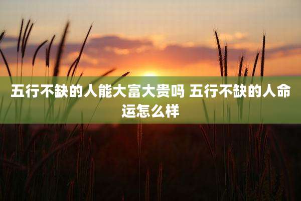 五行不缺的人能大富大贵吗 五行不缺的人命运怎么样