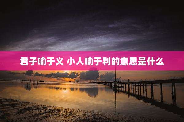 君子喻于义 小人喻于利的意思是什么