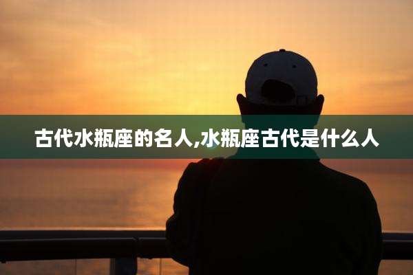 古代水瓶座的名人,水瓶座古代是什么人