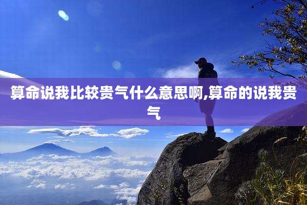 算命说我比较贵气什么意思啊,算命的说我贵气