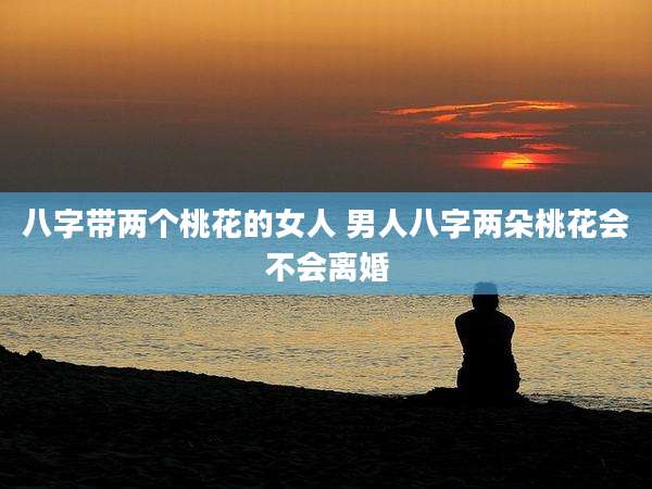 八字带两个桃花的女人 男人八字两朵桃花会不会离婚