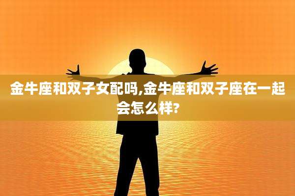 金牛座和双子女配吗,金牛座和双子座在一起会怎么样?