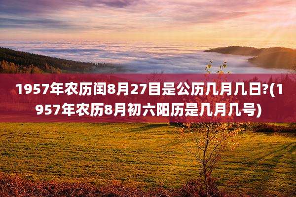 1957年农历闰8月27目是公历几月几日?(1957年农历8月初六阳历是几月几号)