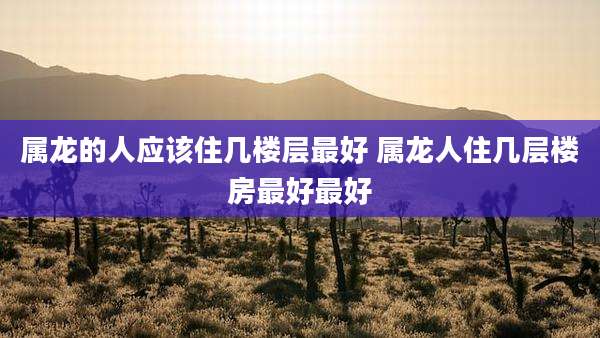 属龙的人应该住几楼层最好 属龙人住几层楼房最好最好
