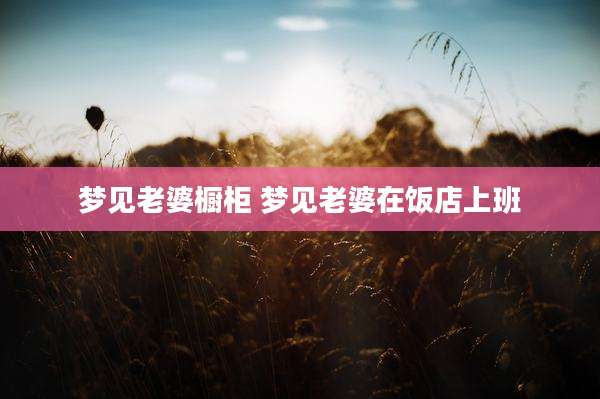 梦见老婆橱柜 梦见老婆在饭店上班