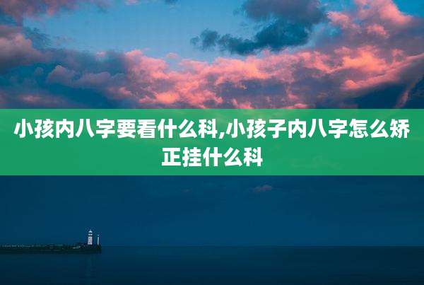 小孩内八字要看什么科,小孩子内八字怎么矫正挂什么科