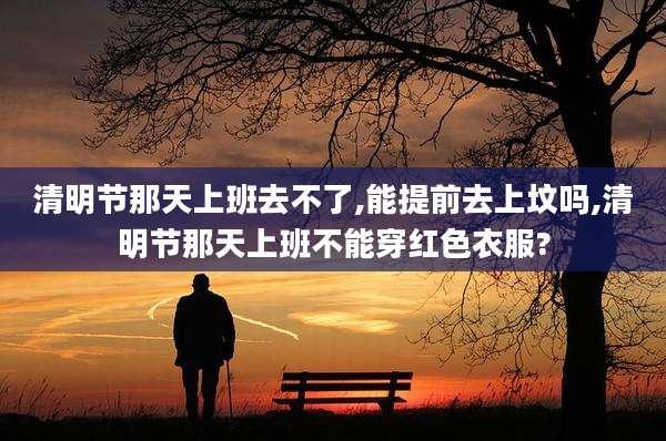 清明节那天上班去不了,能提前去上坟吗,清明节那天上班不能穿红色衣服?