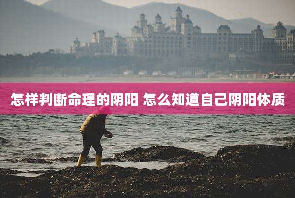 怎样判断命理的阴阳 怎么知道自己阴阳体质