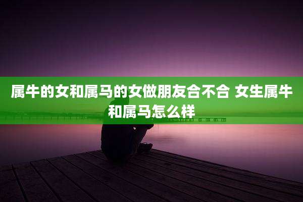 属牛的女和属马的女做朋友合不合 女生属牛和属马怎么样