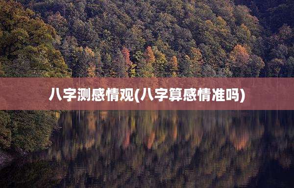 八字测感情观(八字算感情准吗)