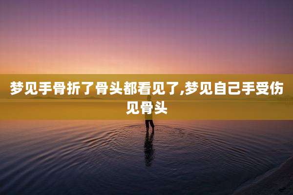 梦见手骨折了骨头都看见了,梦见自己手受伤见骨头