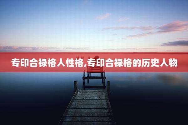 专印合禄格人性格,专印合禄格的历史人物