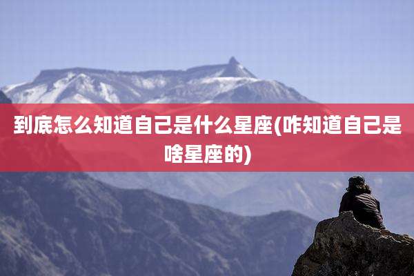到底怎么知道自己是什么星座(咋知道自己是啥星座的)