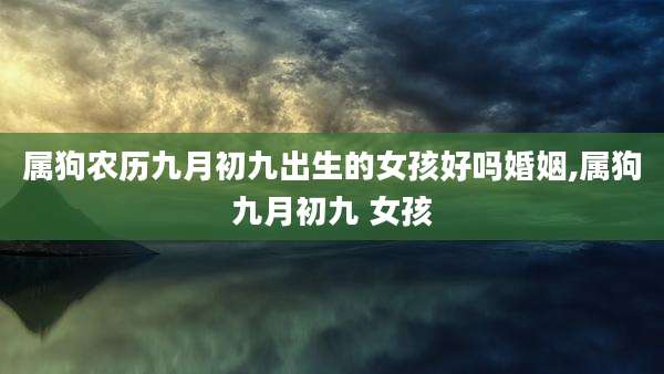 属狗农历九月初九出生的女孩好吗婚姻,属狗九月初九 女孩