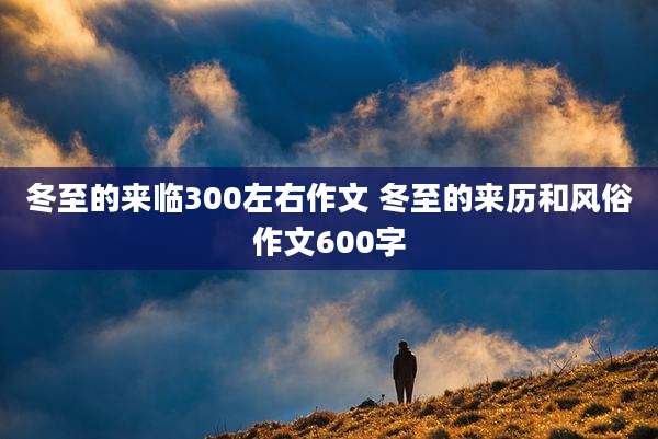 冬至的来临300左右作文 冬至的来历和风俗作文600字