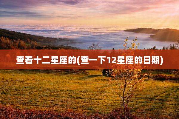 查看十二星座的(查一下12星座的日期)