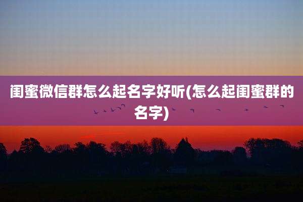 闺蜜微信群怎么起名字好听(怎么起闺蜜群的名字)