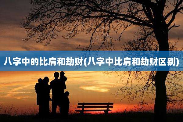 八字中的比肩和劫财(八字中比肩和劫财区别)