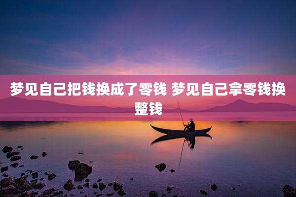 梦见自己把钱换成了零钱 梦见自己拿零钱换整钱