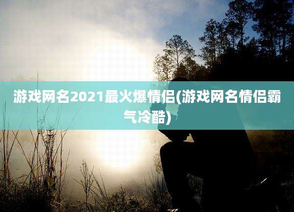 游戏网名2021最火爆情侣(游戏网名情侣霸气冷酷)
