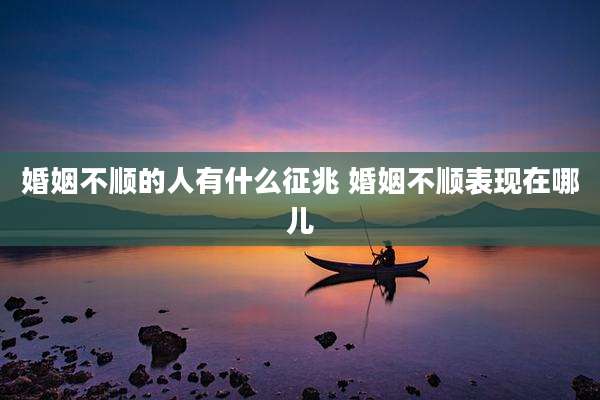 婚姻不顺的人有什么征兆 婚姻不顺表现在哪儿