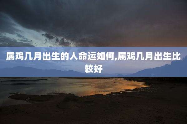 属鸡几月出生的人命运如何,属鸡几月出生比较好