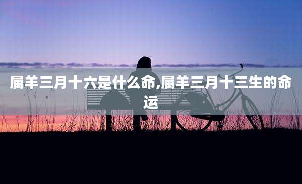 属羊三月十六是什么命,属羊三月十三生的命运