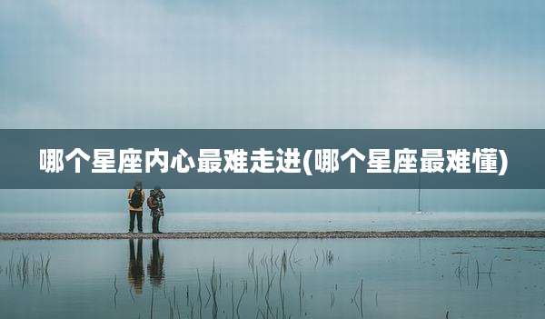 哪个星座内心最难走进(哪个星座最难懂)