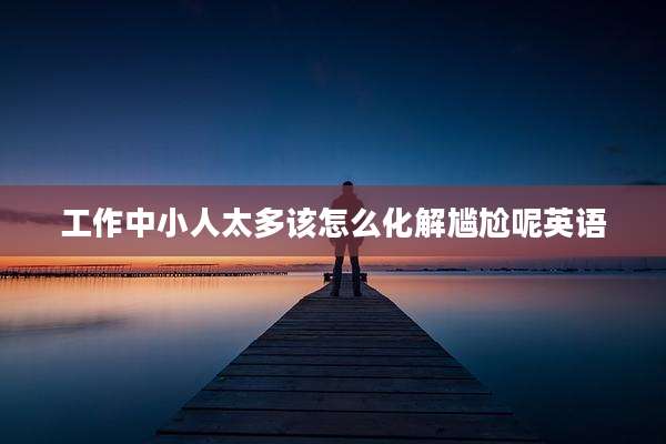 工作中小人太多该怎么化解尴尬呢英语