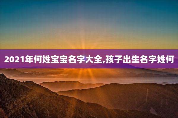 2021年何姓宝宝名字大全,孩子出生名字姓何