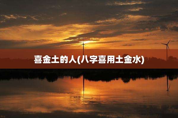 喜金土的人(八字喜用土金水)