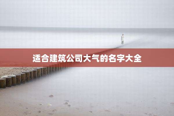 适合建筑公司大气的名字大全