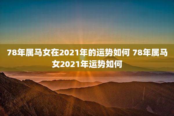 78年属马女在2021年的运势如何 78年属马女2021年运势如何