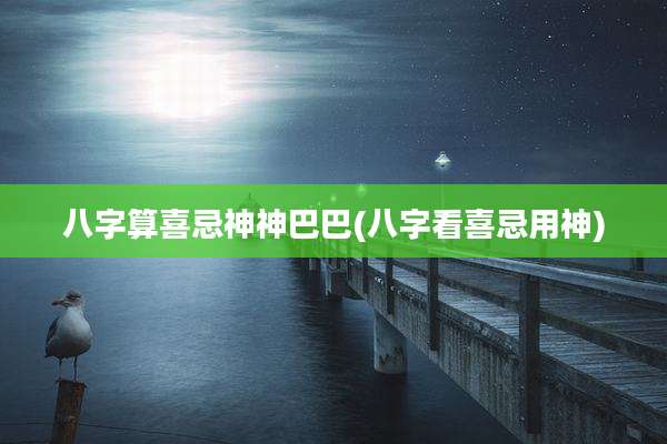 八字算喜忌神神巴巴(八字看喜忌用神)