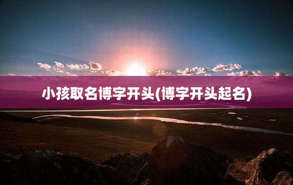小孩取名博字开头(博字开头起名)