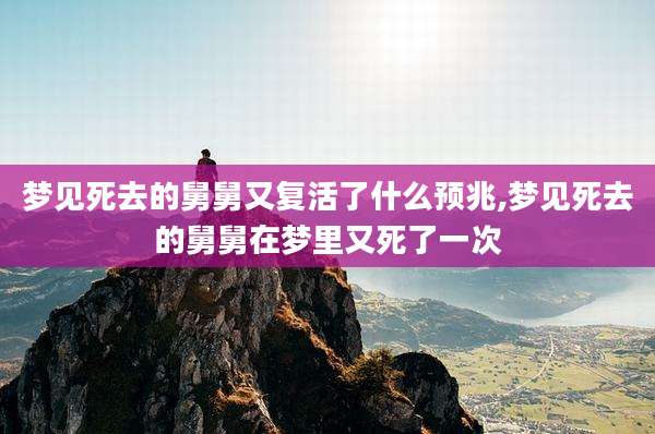 梦见死去的舅舅又复活了什么预兆,梦见死去的舅舅在梦里又死了一次