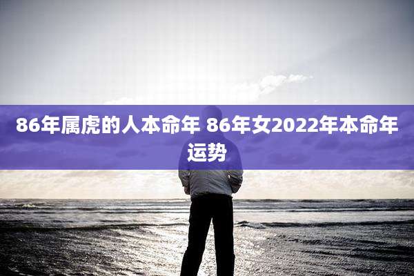 86年属虎的人本命年 86年女2022年本命年运势