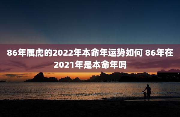 86年属虎的2022年本命年运势如何 86年在2021年是本命年吗