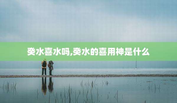癸水喜水吗,癸水的喜用神是什么