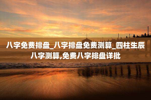 八字免费排盘_八字排盘免费测算_四柱生辰八字测算,免费八字排盘详批