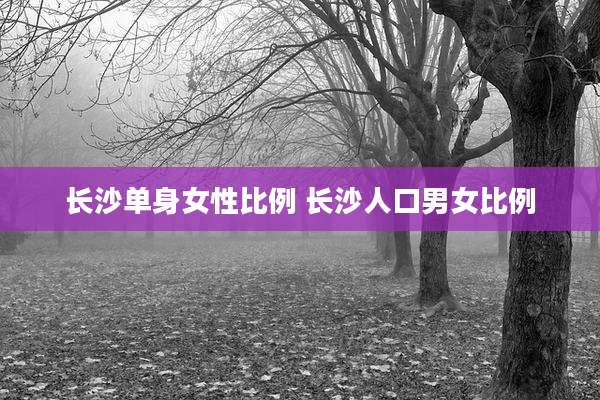 长沙单身女性比例 长沙人口男女比例