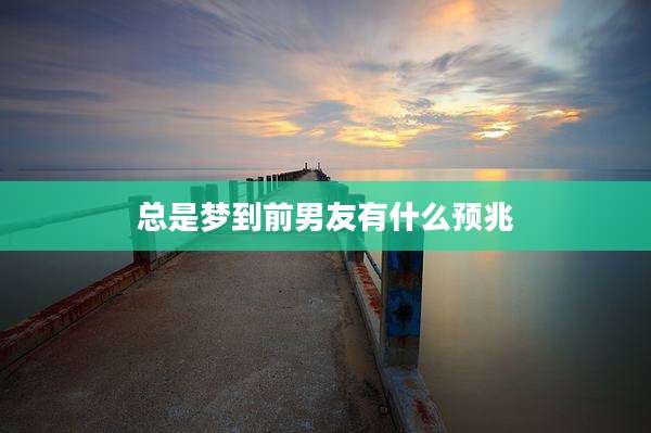 总是梦到前男友有什么预兆