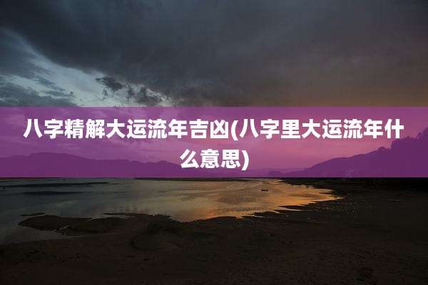 八字精解大运流年吉凶(八字里大运流年什么意思)