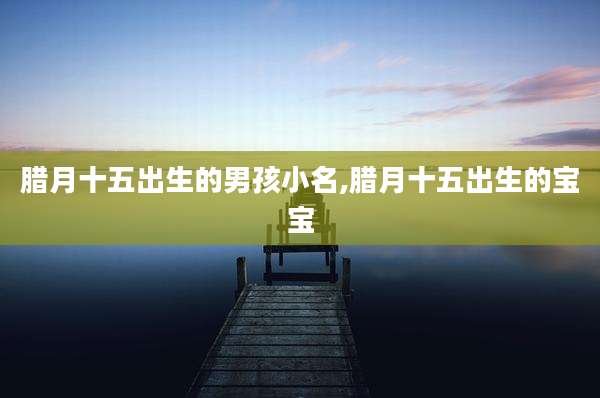 腊月十五出生的男孩小名,腊月十五出生的宝宝