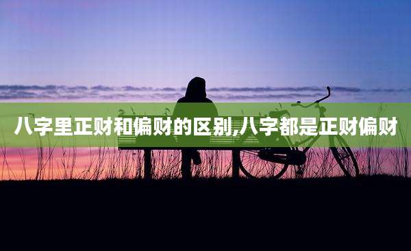 八字里正财和偏财的区别,八字都是正财偏财