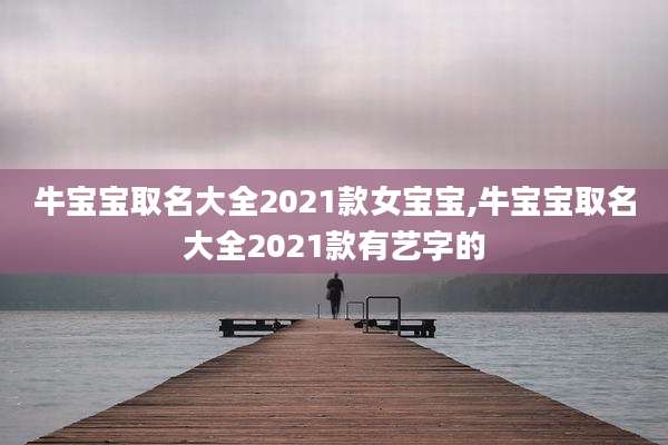 牛宝宝取名大全2021款女宝宝,牛宝宝取名大全2021款有艺字的