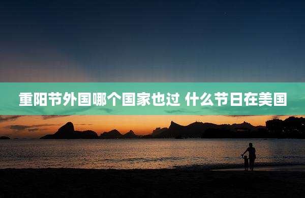 重阳节外国哪个国家也过 什么节日在美国